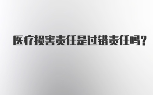 医疗损害责任是过错责任吗？