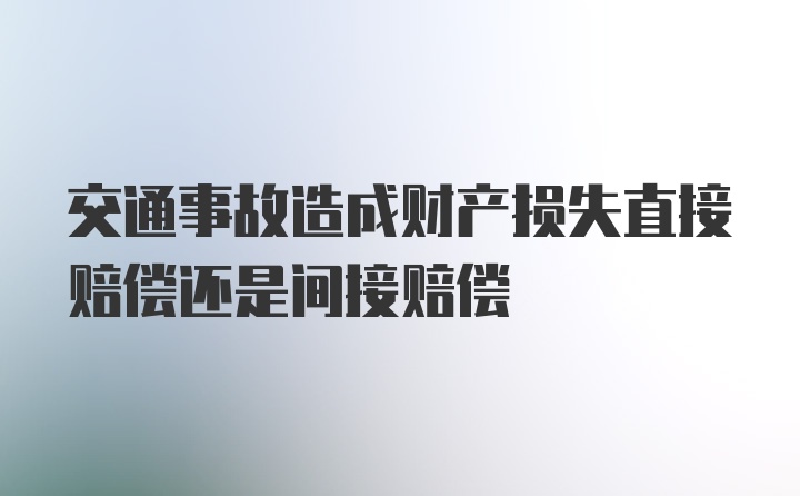 交通事故造成财产损失直接赔偿还是间接赔偿