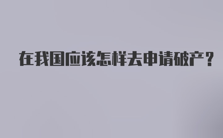 在我国应该怎样去申请破产？