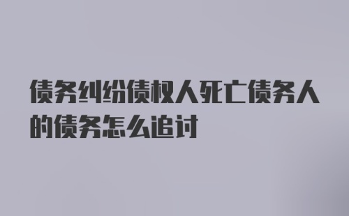 债务纠纷债权人死亡债务人的债务怎么追讨