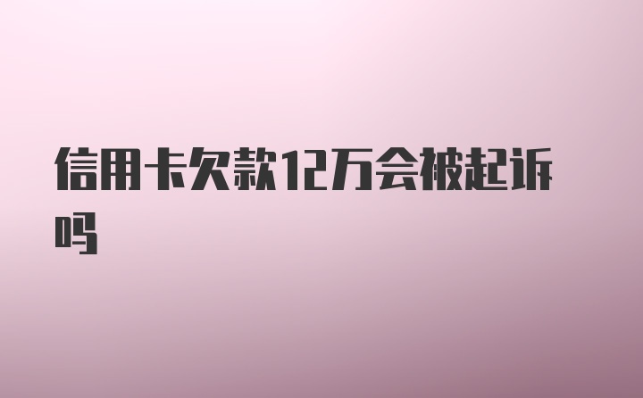 信用卡欠款12万会被起诉吗