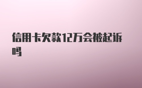 信用卡欠款12万会被起诉吗