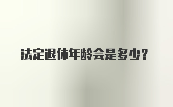 法定退休年龄会是多少？