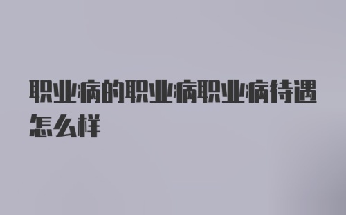 职业病的职业病职业病待遇怎么样