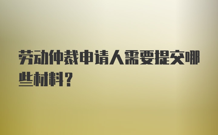 劳动仲裁申请人需要提交哪些材料？