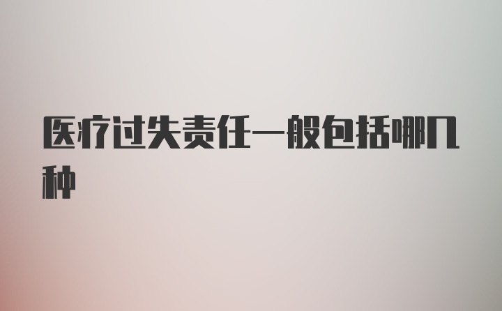 医疗过失责任一般包括哪几种