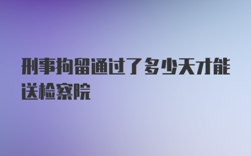 刑事拘留通过了多少天才能送检察院