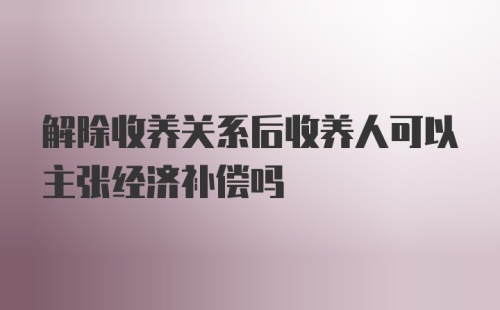 解除收养关系后收养人可以主张经济补偿吗