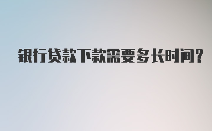 银行贷款下款需要多长时间？