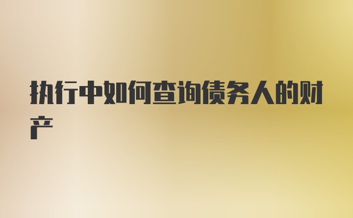 执行中如何查询债务人的财产