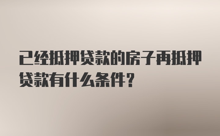 已经抵押贷款的房子再抵押贷款有什么条件？