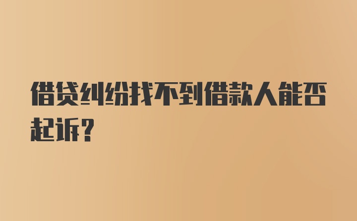 借贷纠纷找不到借款人能否起诉？