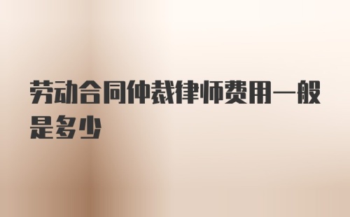 劳动合同仲裁律师费用一般是多少