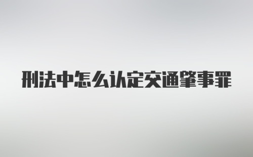 刑法中怎么认定交通肇事罪