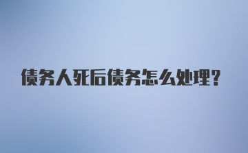 债务人死后债务怎么处理?