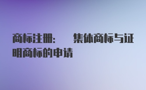 商标注册: 集体商标与证明商标的申请