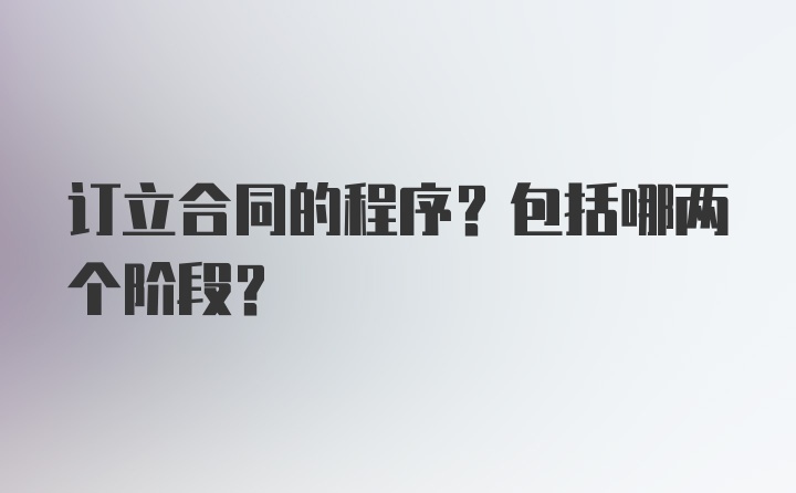 订立合同的程序？包括哪两个阶段？