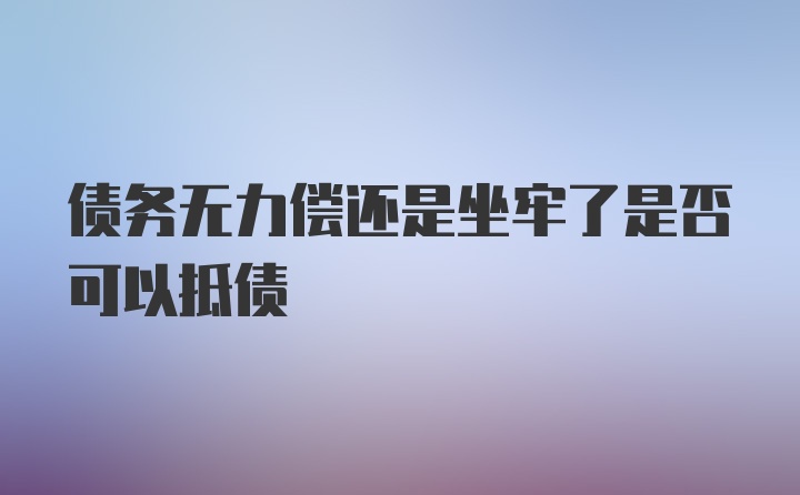 债务无力偿还是坐牢了是否可以抵债