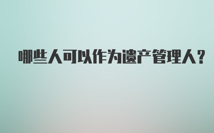 哪些人可以作为遗产管理人？