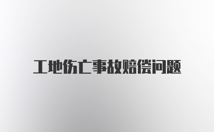 工地伤亡事故赔偿问题