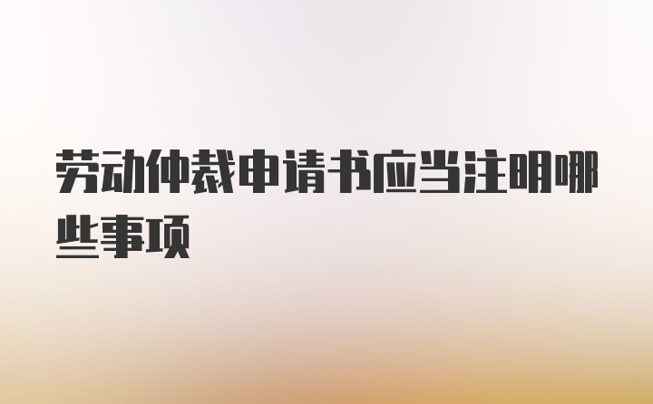 劳动仲裁申请书应当注明哪些事项