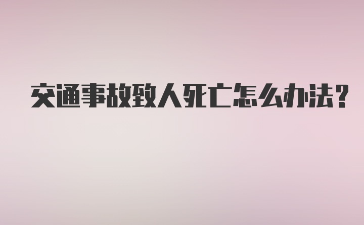 交通事故致人死亡怎么办法？