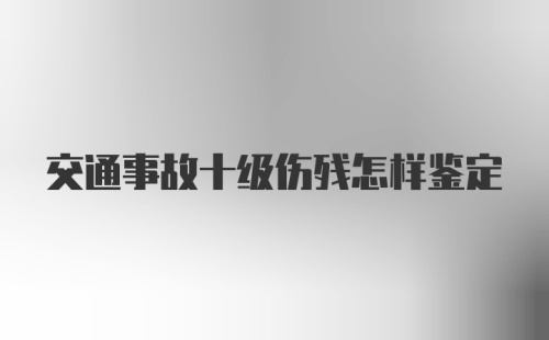 交通事故十级伤残怎样鉴定