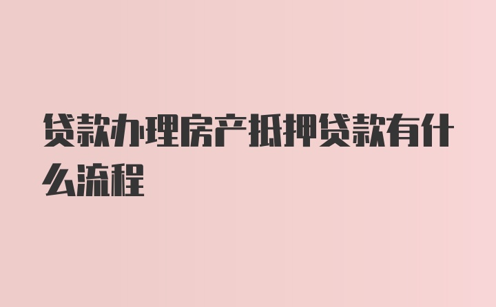 贷款办理房产抵押贷款有什么流程