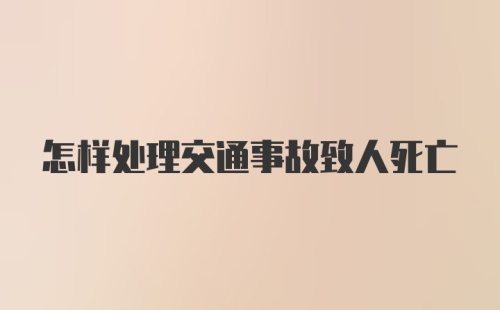 怎样处理交通事故致人死亡