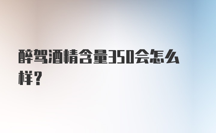 醉驾酒精含量350会怎么样？