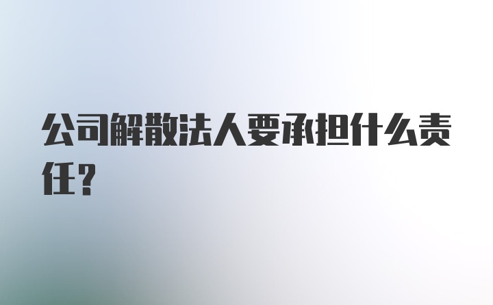 公司解散法人要承担什么责任？