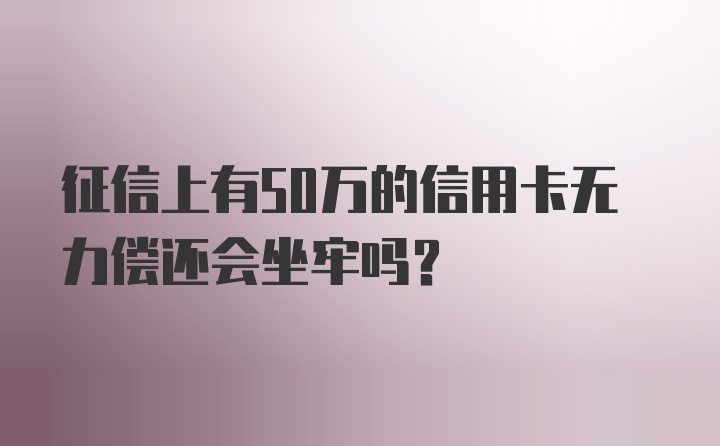 征信上有50万的信用卡无力偿还会坐牢吗？