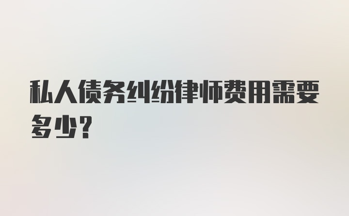 私人债务纠纷律师费用需要多少？