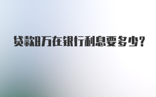 贷款8万在银行利息要多少？