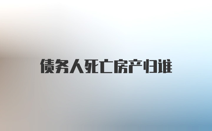 债务人死亡房产归谁