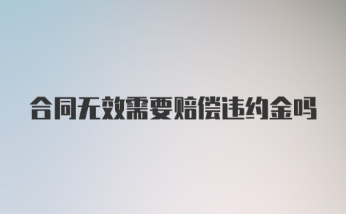 合同无效需要赔偿违约金吗