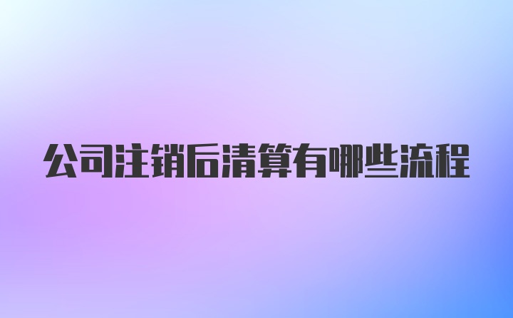 公司注销后清算有哪些流程