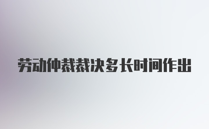 劳动仲裁裁决多长时间作出