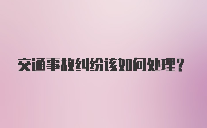 交通事故纠纷该如何处理？