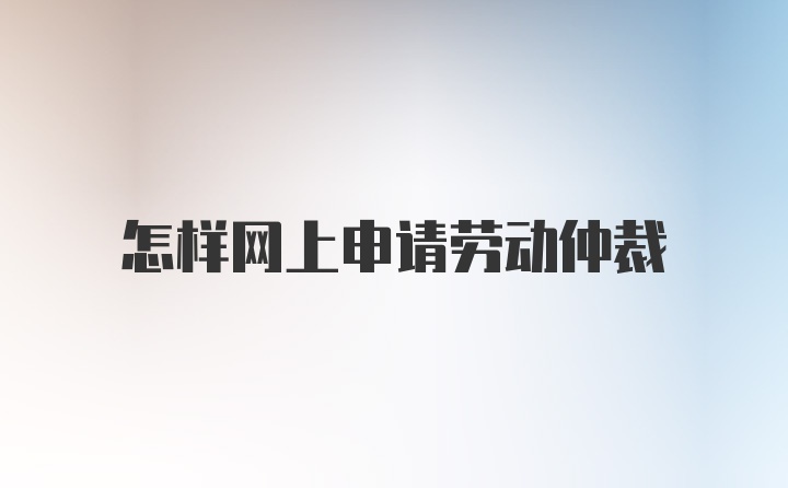 怎样网上申请劳动仲裁