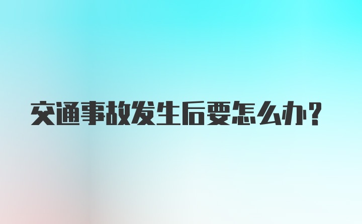 交通事故发生后要怎么办？