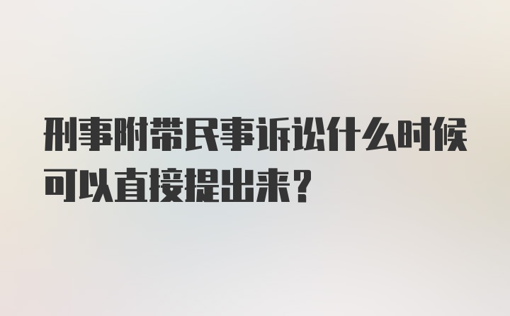 刑事附带民事诉讼什么时候可以直接提出来？