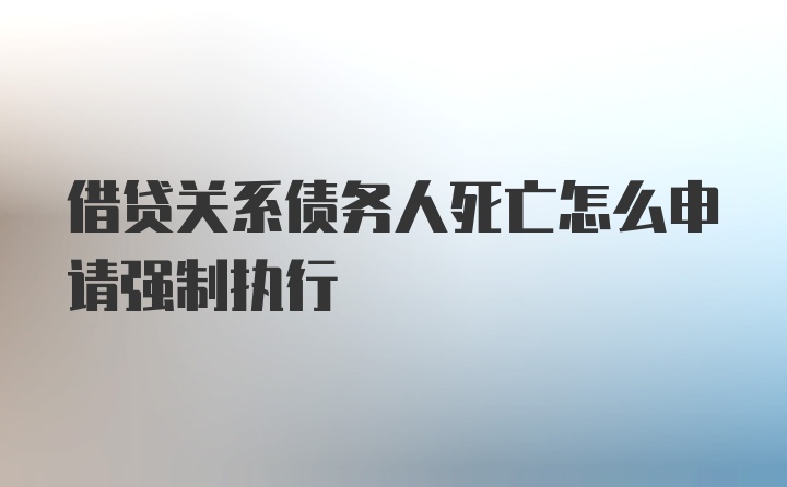 借贷关系债务人死亡怎么申请强制执行