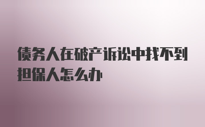 债务人在破产诉讼中找不到担保人怎么办