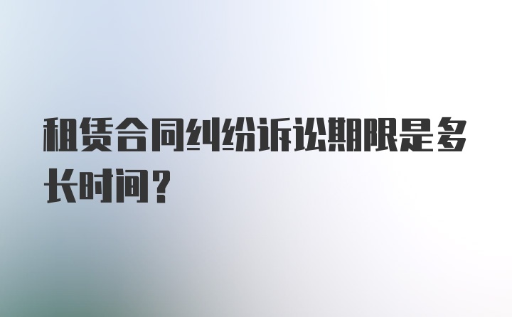 租赁合同纠纷诉讼期限是多长时间？