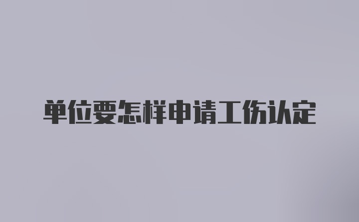 单位要怎样申请工伤认定