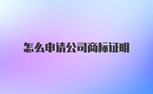 怎么申请公司商标证明