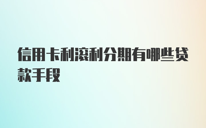 信用卡利滚利分期有哪些贷款手段