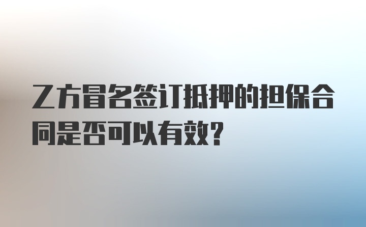 乙方冒名签订抵押的担保合同是否可以有效?