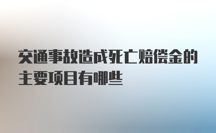 交通事故造成死亡赔偿金的主要项目有哪些